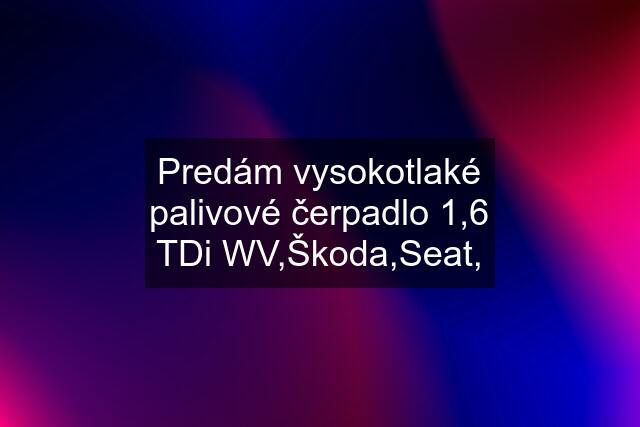 Predám vysokotlaké palivové čerpadlo 1,6 TDi WV,Škoda,Seat,