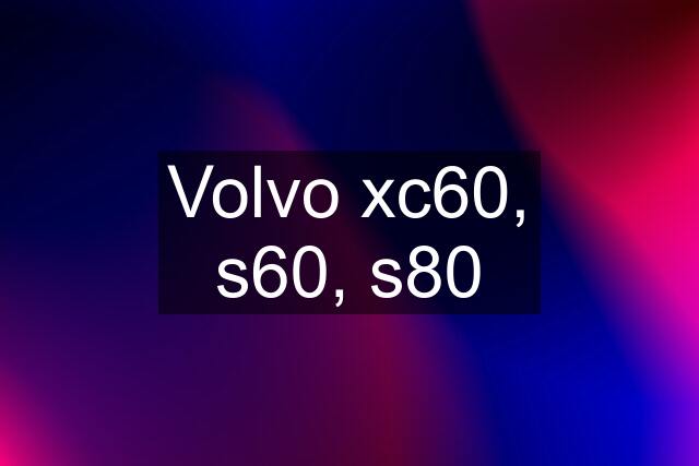 Volvo xc60, s60, s80