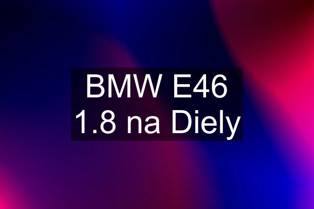 BMW E46 1.8 na Diely