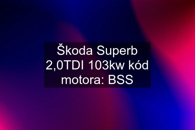 Škoda Superb 2,0TDI 103kw kód motora: BSS