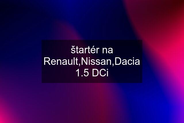 štartér na Renault,Nissan,Dacia 1.5 DCi