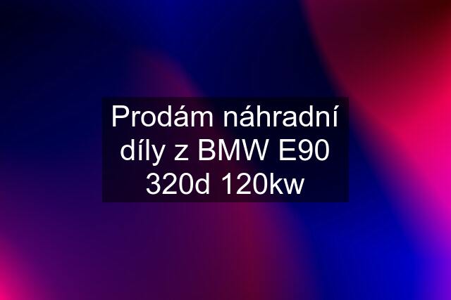 Prodám náhradní díly z BMW E90 320d 120kw