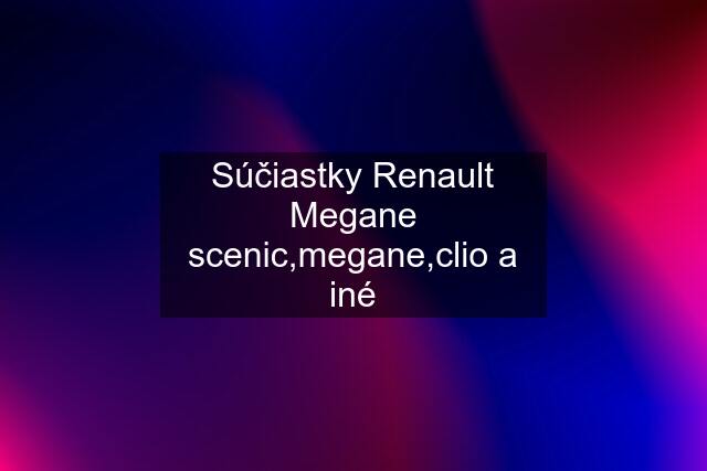 Súčiastky Renault Megane scenic,megane,clio a iné