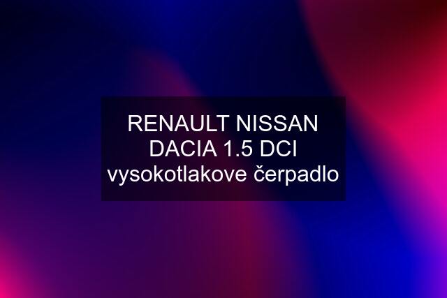 RENAULT NISSAN DACIA 1.5 DCI vysokotlakove čerpadlo