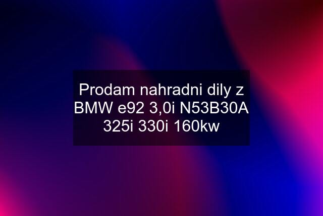 Prodam nahradni dily z BMW e92 3,0i N53B30A 325i 330i 160kw