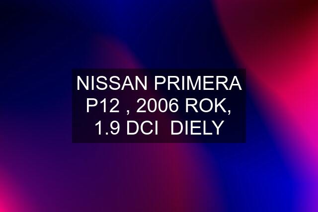 NISSAN PRIMERA P12 , 2006 ROK, 1.9 DCI  DIELY