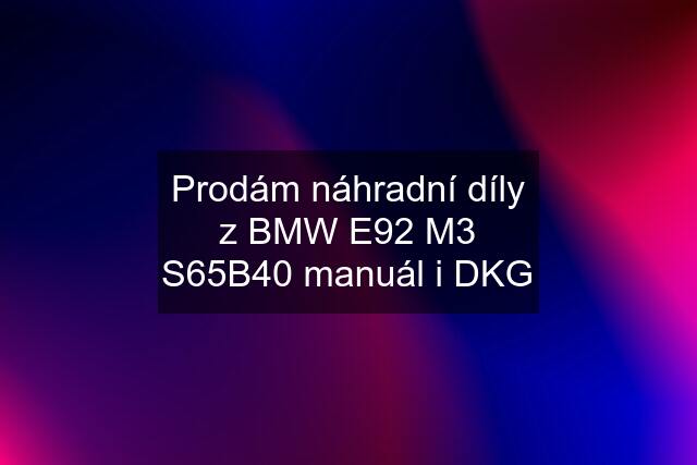 Prodám náhradní díly z BMW E92 M3 S65B40 manuál i DKG