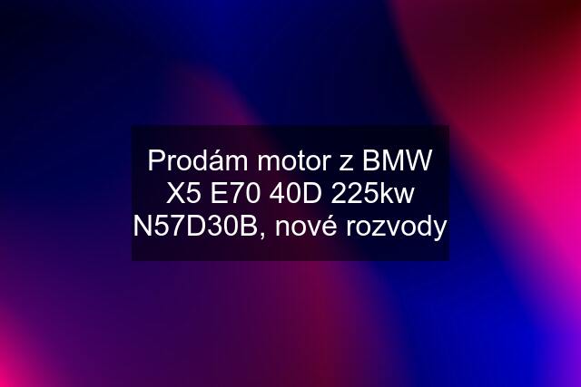 Prodám motor z BMW X5 E70 40D 225kw N57D30B, nové rozvody