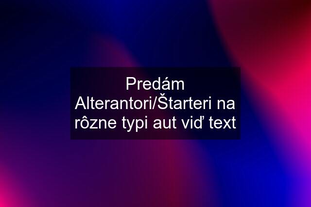 Predám Alterantori/Štarteri na rôzne typi aut viď text