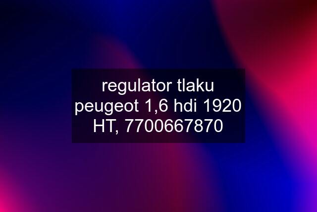 regulator tlaku peugeot 1,6 hdi 1920 HT, 7700667870