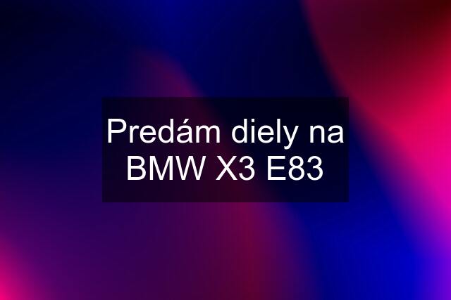 Predám diely na BMW X3 E83