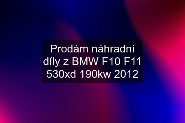 Prodám náhradní díly z BMW F10 F11 530xd 190kw 2012