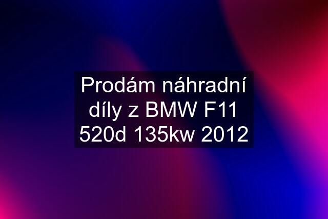 Prodám náhradní díly z BMW F11 520d 135kw 2012