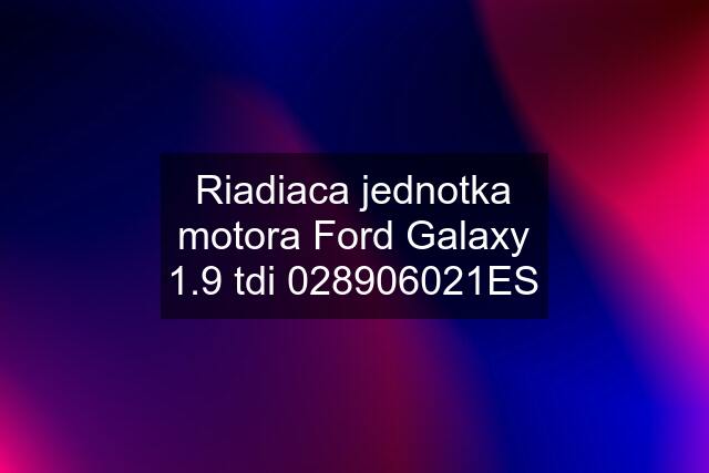 Riadiaca jednotka motora Ford Galaxy 1.9 tdi 028906021ES