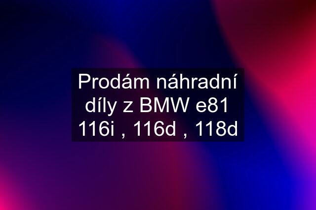 Prodám náhradní díly z BMW e81 116i , 116d , 118d