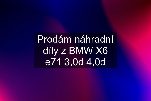 Prodám náhradní díly z BMW X6 e71 3,0d 4,0d
