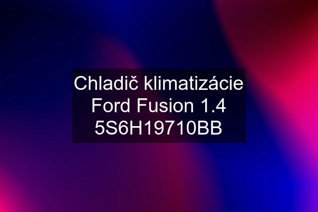 Chladič klimatizácie Ford Fusion 1.4 5S6H19710BB