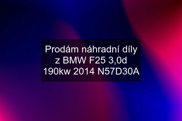 Prodám náhradní díly z BMW F25 3,0d 190kw 2014 N57D30A