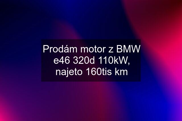 Prodám motor z BMW e46 320d 110kW, najeto 160tis km