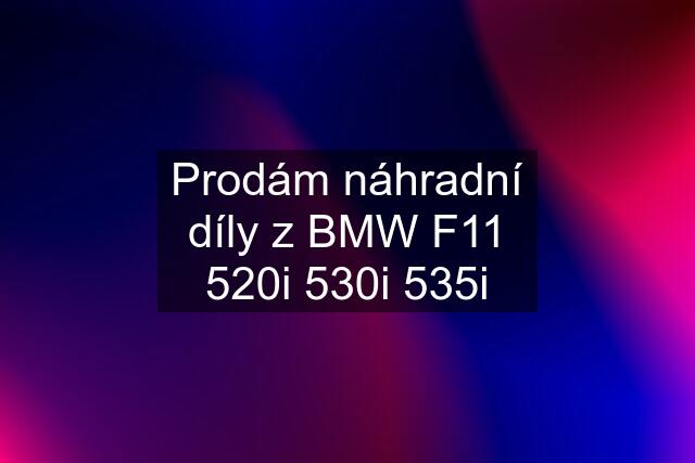 Prodám náhradní díly z BMW F11 520i 530i 535i