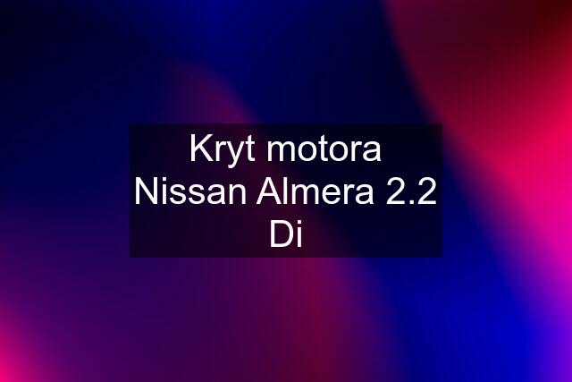 Kryt motora Nissan Almera 2.2 Di