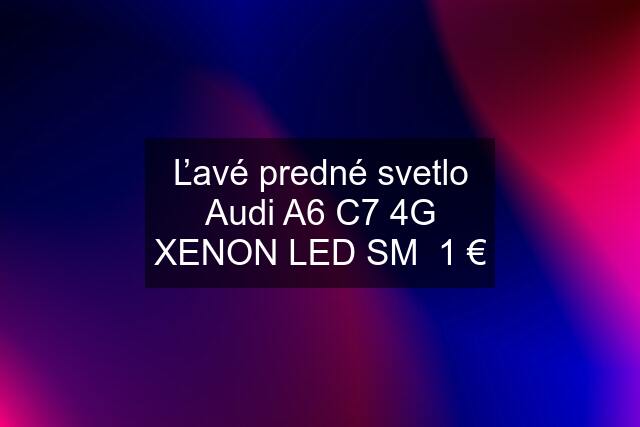 Ľavé predné svetlo Audi A6 C7 4G XENON LED SM  1 €