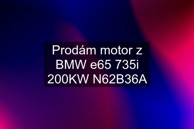 Prodám motor z BMW e65 735i 200KW N62B36A