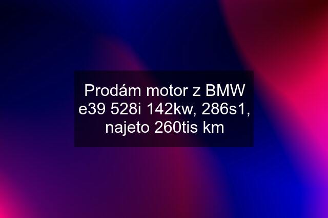 Prodám motor z BMW e39 528i 142kw, 286s1, najeto 260tis km