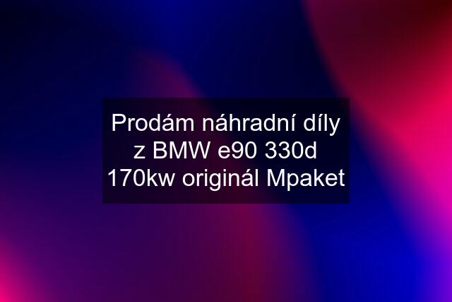 Prodám náhradní díly z BMW e90 330d 170kw originál Mpaket