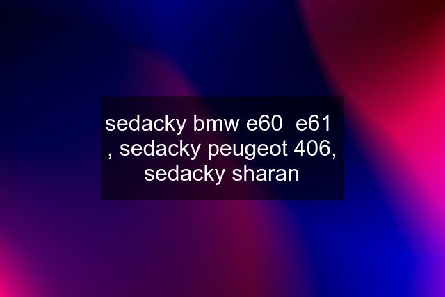 sedacky bmw e60  e61  , sedacky peugeot 406, sedacky sharan