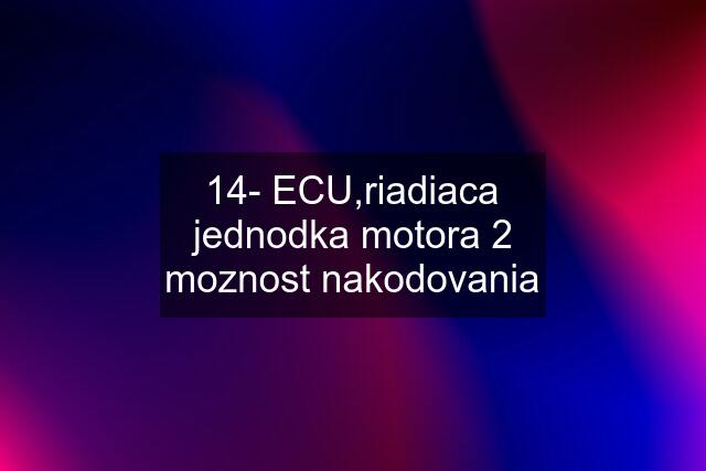 14- ECU,riadiaca jednodka motora 2 moznost nakodovania