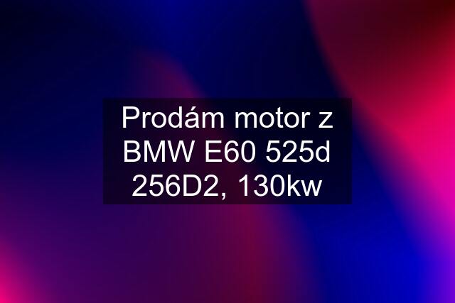 Prodám motor z BMW E60 525d 256D2, 130kw