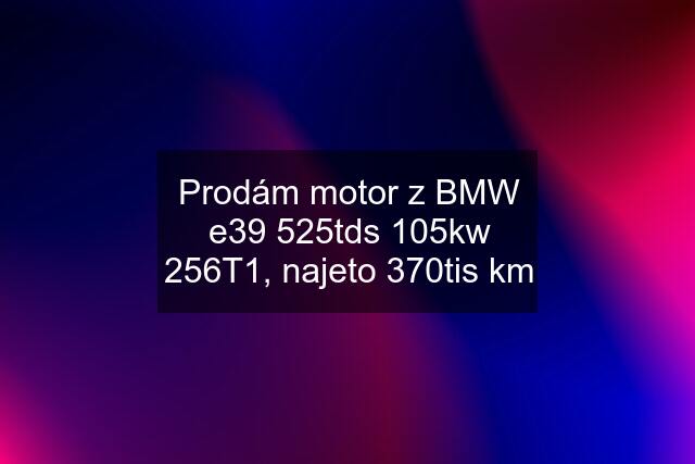 Prodám motor z BMW e39 525tds 105kw 256T1, najeto 370tis km