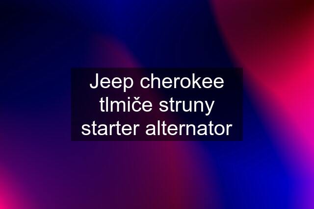 Jeep cherokee tlmiče struny starter alternator