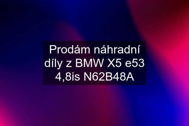 Prodám náhradní díly z BMW X5 e53 4,8is N62B48A