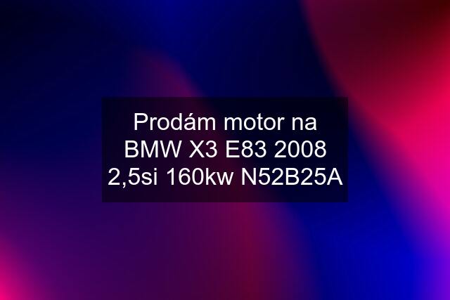 Prodám motor na BMW X3 E83 2008 2,5si 160kw N52B25A