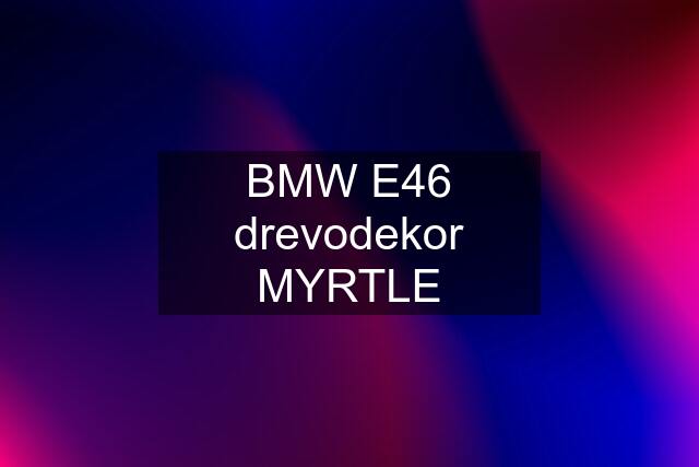 BMW E46 drevodekor MYRTLE