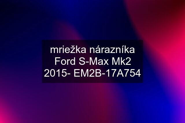 mriežka nárazníka Ford S-Max Mk2 2015- EM2B-17A754