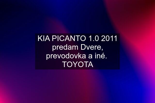 KIA PICANTO 1.0 2011 predam Dvere, prevodovka a iné.  TOYOTA