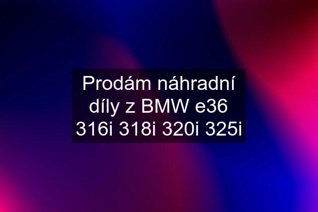 Prodám náhradní díly z BMW e36 316i 318i 320i 325i