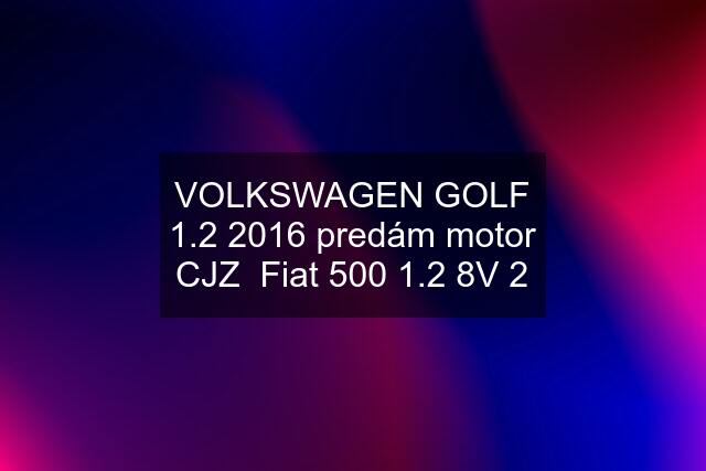 VOLKSWAGEN GOLF 1.2 2016 predám motor CJZ  Fiat 500 1.2 8V 2