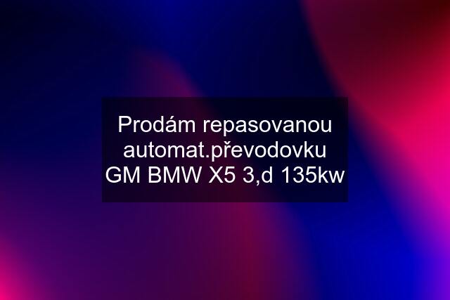 Prodám repasovanou automat.převodovku GM BMW X5 3,d 135kw