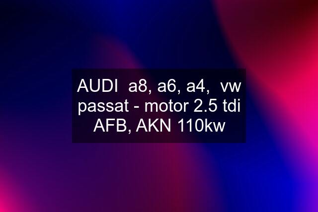 AUDI  a8, a6, a4,  vw passat - motor 2.5 tdi AFB, AKN 110kw