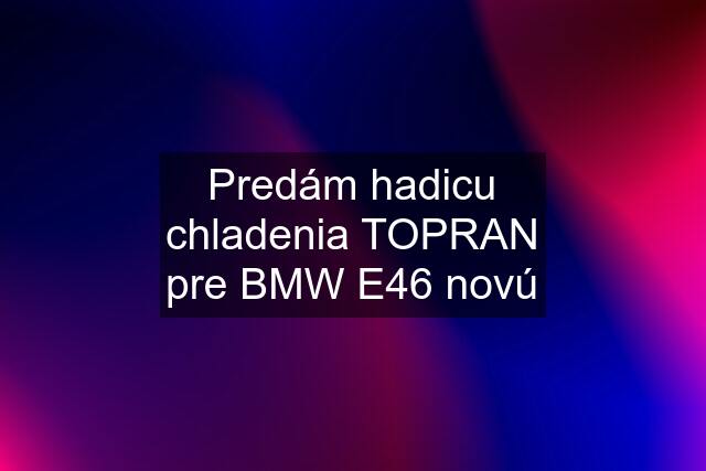 Predám hadicu chladenia TOPRAN pre BMW E46 novú