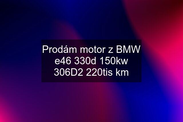 Prodám motor z BMW e46 330d 150kw 306D2 220tis km