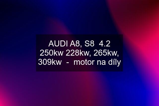 AUDI A8, S8  4.2 250kw 228kw, 265kw, 309kw  -  motor na díly