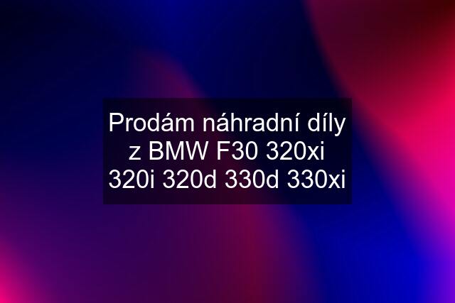 Prodám náhradní díly z BMW F30 320xi 320i 320d 330d 330xi