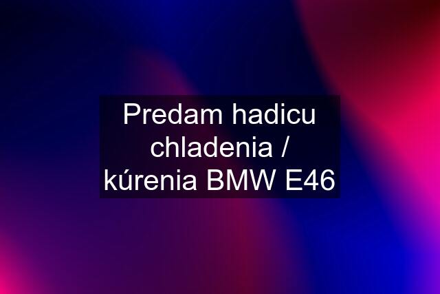 Predam hadicu chladenia / kúrenia BMW E46