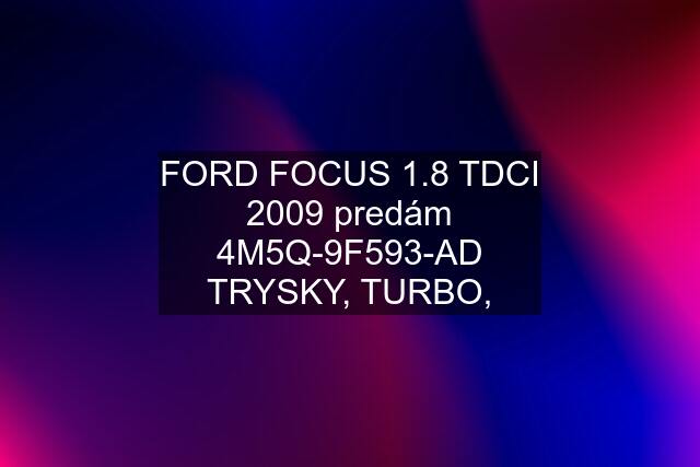 FORD FOCUS 1.8 TDCI 2009 predám 4M5Q-9F593-AD TRYSKY, TURBO,