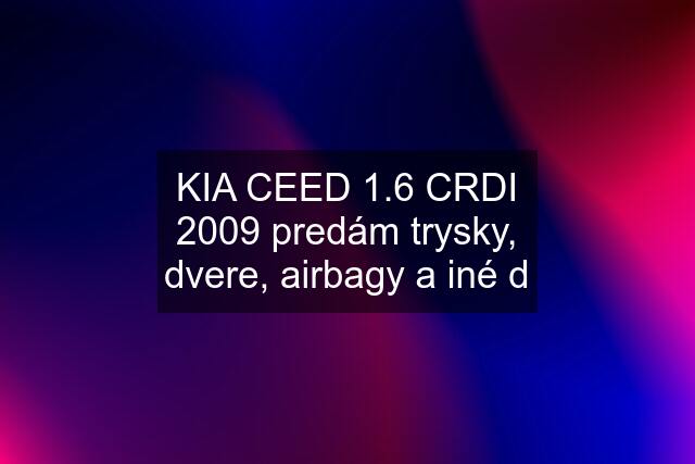 KIA CEED 1.6 CRDI 2009 predám trysky, dvere, airbagy a iné d